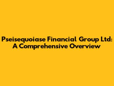 Pseisequoiase Financial Group Ltd: A Comprehensive Overview