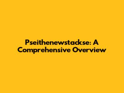 Pseithenewstackse: A Comprehensive Overview