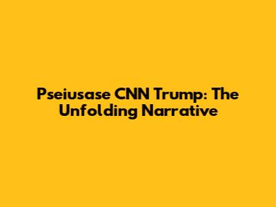 Pseiusase CNN Trump: The Unfolding Narrative
