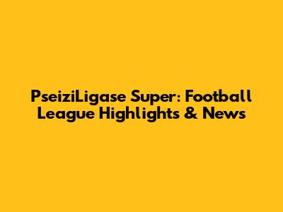 PseiziLigase Super: Football League Highlights & News