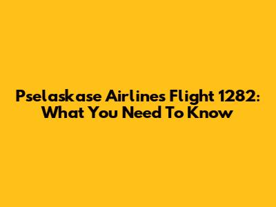 Pselaskase Airlines Flight 1282: What You Need To Know