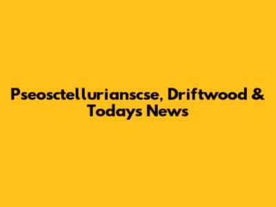 Pseosctellurianscse, Driftwood & Today's News