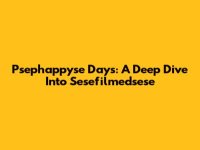 Psephappyse Days: A Deep Dive Into Sesefilmedsese