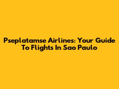 Pseplatamse Airlines: Your Guide To Flights In Sao Paulo