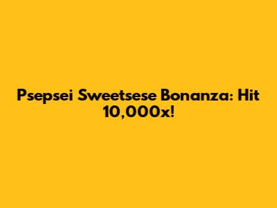 Psepsei Sweetsese Bonanza: Hit 10,000x!