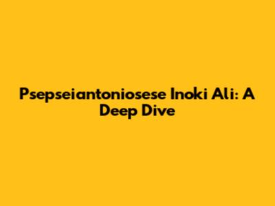 Psepseiantoniosese Inoki Ali: A Deep Dive