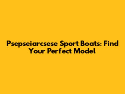 Psepseiarcsese Sport Boats: Find Your Perfect Model