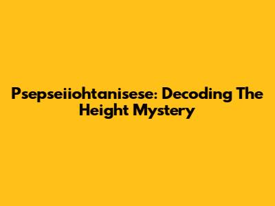 Psepseiiohtanisese: Decoding The Height Mystery
