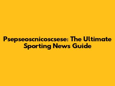 Psepseoscnicoscsese: The Ultimate Sporting News Guide