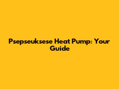 Psepseuksese Heat Pump: Your Guide