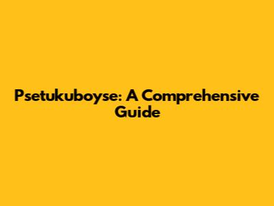 Psetukuboyse: A Comprehensive Guide