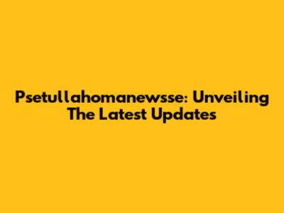Psetullahomanewsse: Unveiling The Latest Updates