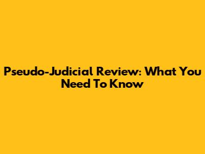 Pseudo-Judicial Review: What You Need To Know