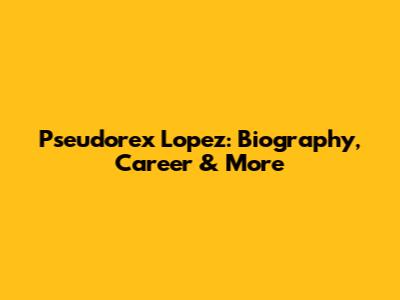Pseudorex Lopez: Biography, Career & More