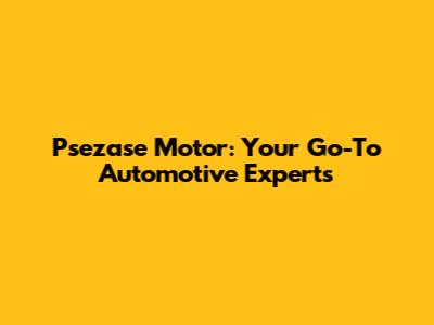 Psezase Motor: Your Go-To Automotive Experts