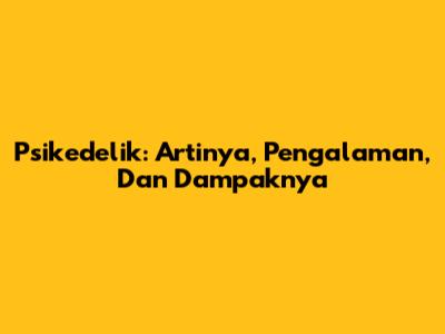Psikedelik: Artinya, Pengalaman, Dan Dampaknya