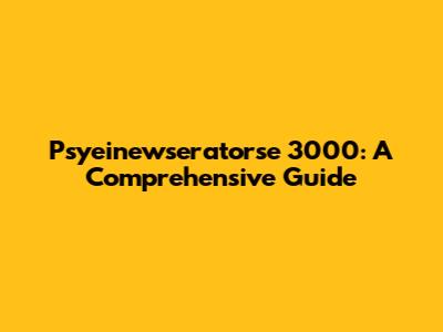 Psyeinewseratorse 3000: A Comprehensive Guide