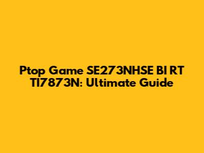 Ptop Game SE273NHSE BI RT TI7873N: Ultimate Guide