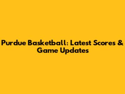Purdue Basketball: Latest Scores & Game Updates