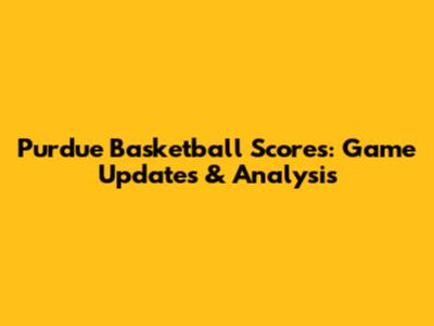 Purdue Basketball Scores: Game Updates & Analysis
