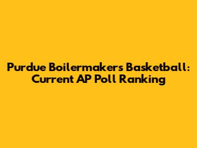 Purdue Boilermakers Basketball: Current AP Poll Ranking