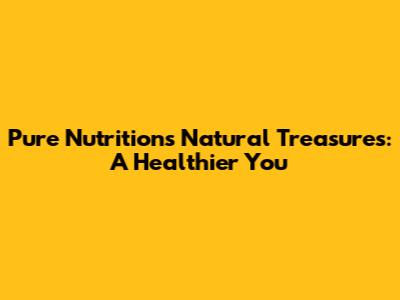 Pure Nutrition's Natural Treasures: A Healthier You