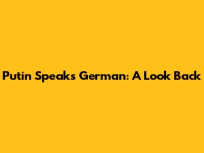 Putin Speaks German: A Look Back