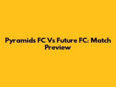 Pyramids FC Vs Future FC: Match Preview