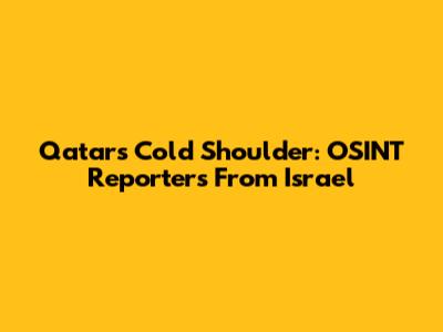 Qatar's Cold Shoulder: OSINT Reporters From Israel