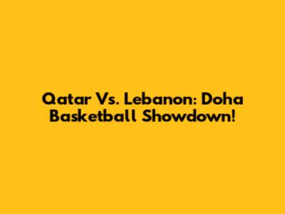 Qatar Vs. Lebanon: Doha Basketball Showdown!
