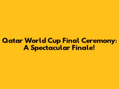 Qatar World Cup Final Ceremony: A Spectacular Finale!
