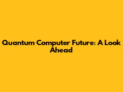 Quantum Computer Future: A Look Ahead
