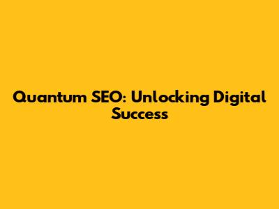 Quantum SEO: Unlocking Digital Success