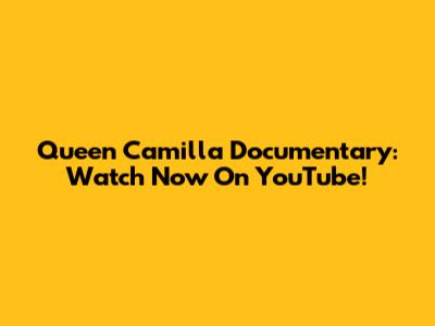 Queen Camilla Documentary: Watch Now On YouTube!