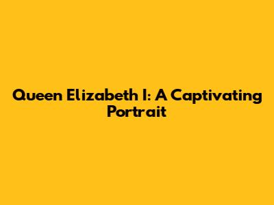 Queen Elizabeth I: A Captivating Portrait