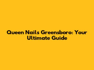Queen Nails Greensboro: Your Ultimate Guide