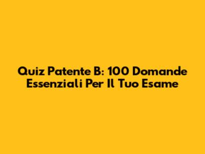 Quiz Patente B: 100 Domande Essenziali Per Il Tuo Esame