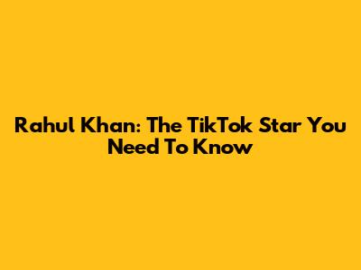 Rahul Khan: The TikTok Star You Need To Know