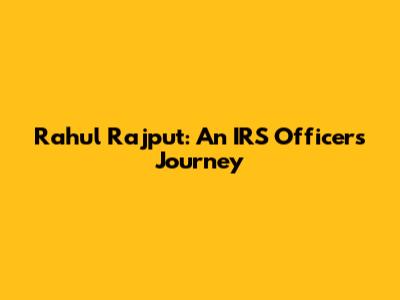Rahul Rajput: An IRS Officer's Journey