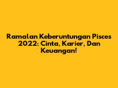 Ramalan Keberuntungan Pisces 2022: Cinta, Karier, Dan Keuangan!