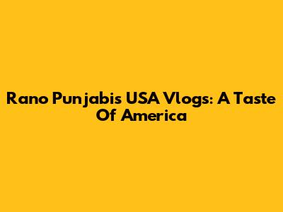 Rano Punjabi's USA Vlogs: A Taste Of America