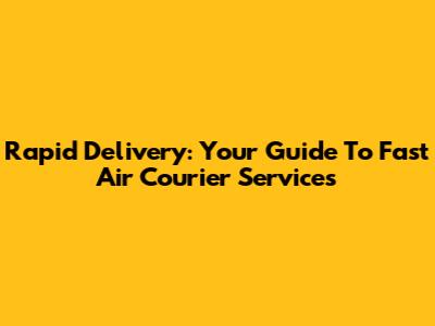 Rapid Delivery: Your Guide To Fast Air Courier Services