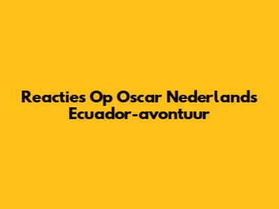 Reacties Op Oscar Nederland's Ecuador-avontuur