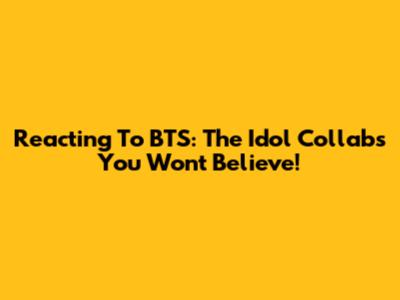 Reacting To BTS: The Idol Collabs You Won't Believe!