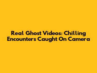 Real Ghost Videos: Chilling Encounters Caught On Camera
