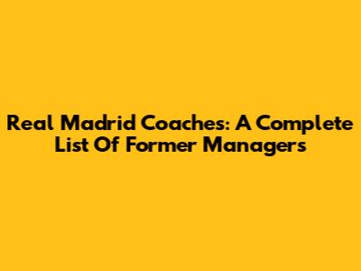 Real Madrid Coaches: A Complete List Of Former Managers