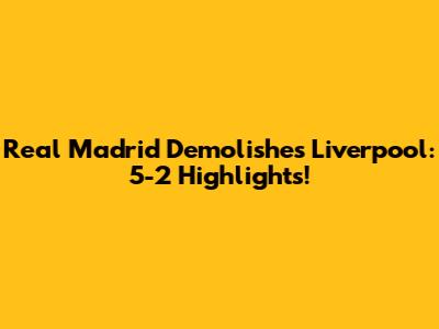 Real Madrid Demolishes Liverpool: 5-2 Highlights!