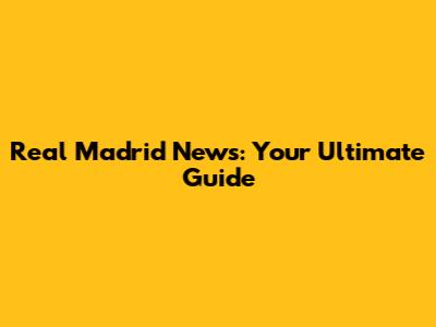 Real Madrid News: Your Ultimate Guide