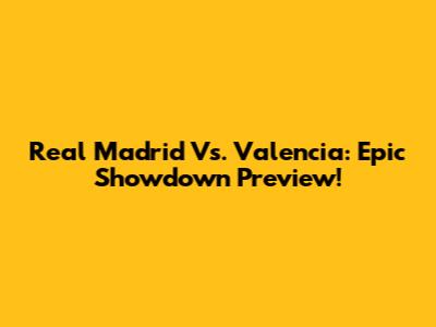 Real Madrid Vs. Valencia: Epic Showdown Preview!