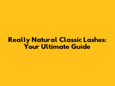 Really Natural Classic Lashes: Your Ultimate Guide
